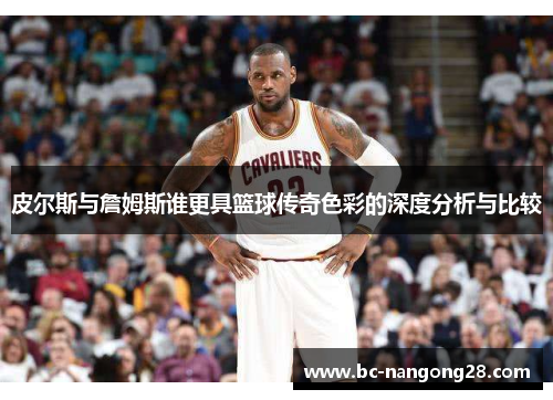 皮尔斯与詹姆斯谁更具篮球传奇色彩的深度分析与比较